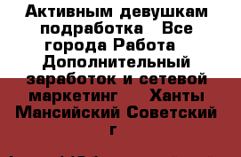 Активным девушкам подработка - Все города Работа » Дополнительный заработок и сетевой маркетинг   . Ханты-Мансийский,Советский г.